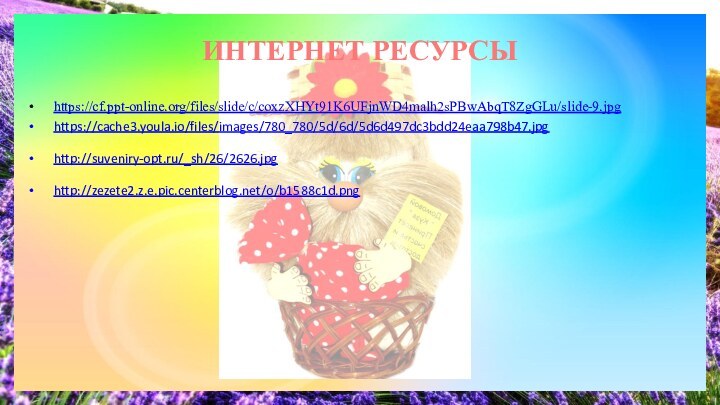 ИНТЕРНЕТ РЕСУРСЫ https://cf.ppt-online.org/files/slide/c/coxzXHYt91K6UFjnWD4malh2sPBwAbqT8ZgGLu/slide-9.jpg https://cache3.youla.io/files/images/780_780/5d/6d/5d6d497dc3bdd24eaa798b47.jpg http://suveniry-opt.ru/_sh/26/2626.jpg http://zezete2.z.e.pic.centerblog.net/o/b1588c1d.png