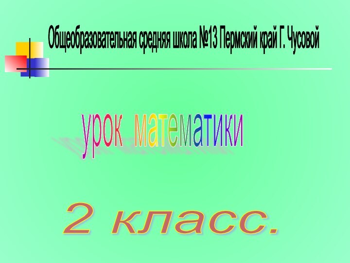 Общеобразовательная средняя школа №13 Пермский край Г. Чусовой урок математики 2 класс.