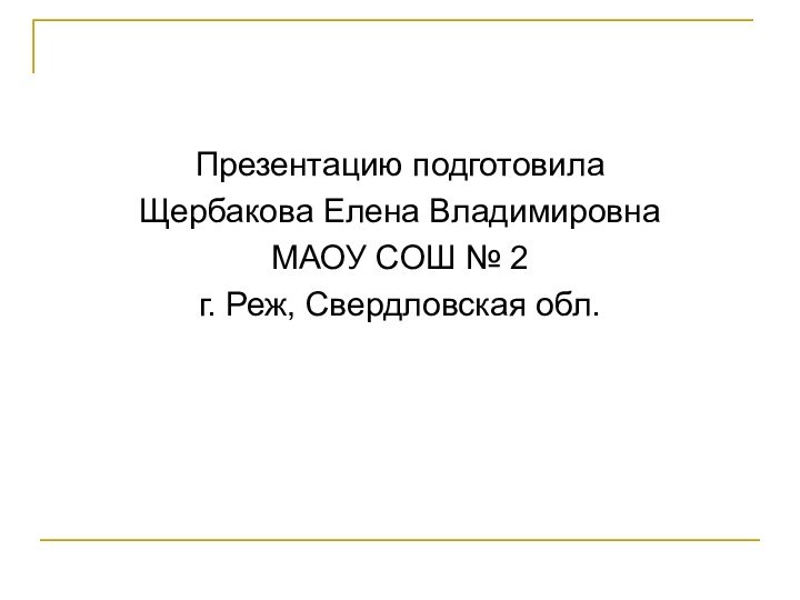 Презентацию подготовилаЩербакова Елена Владимировна МАОУ СОШ № 2г. Реж, Свердловская обл.