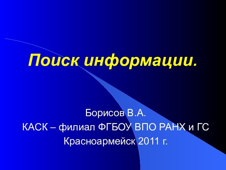 Поиск информации. Борисов В.А.КАСК – филиал ФГБОУ ВПО РАНХ и ГСКрасноармейск 2011 г.