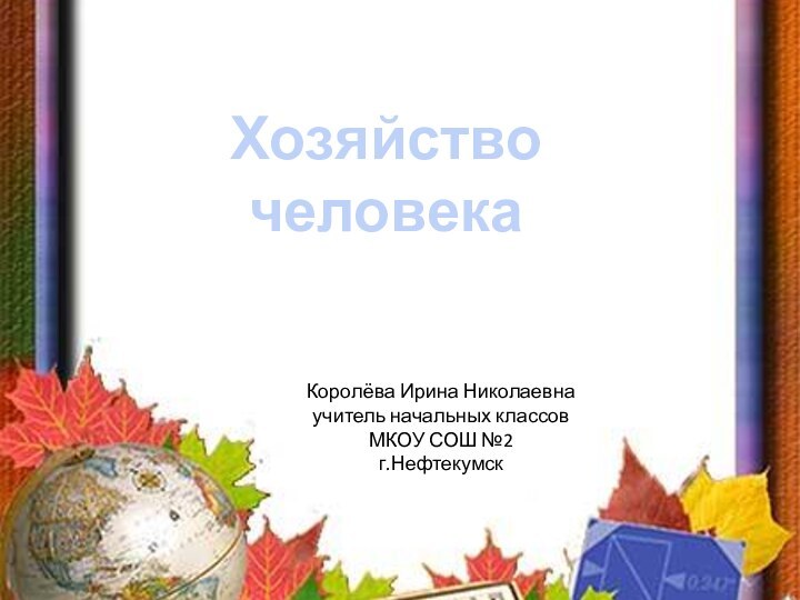 Хозяйство человекаКоролёва Ирина Николаевнаучитель начальных классовМКОУ СОШ №2г.Нефтекумск