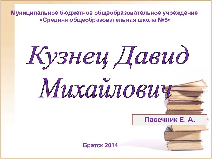 Кузнец Давид Михайлович Братск 2014 Муниципальное бюджетное общеобразовательное учреждение «Средняя общеобразовательная школа №6»Пасечник Е. А.