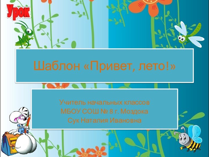 Учитель начальных классовМБОУ СОШ № 8 г. МоздокаСук Наталия ИвановнаШаблон «Привет, лето!»