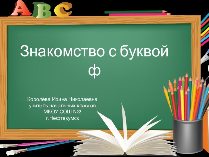 Знакомство с буквой фКоролёва Ирина Николаевнаучитель начальных классовМКОУ СОШ №2г.Нефтекумск