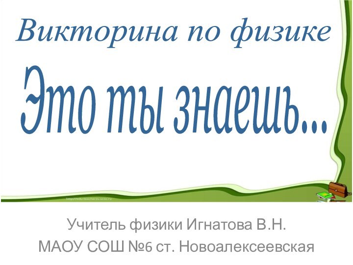 Учитель физики Игнатова В.Н. МАОУ СОШ №6 ст. НовоалексеевскаяВикторина по физикеЭто ты знаешь...