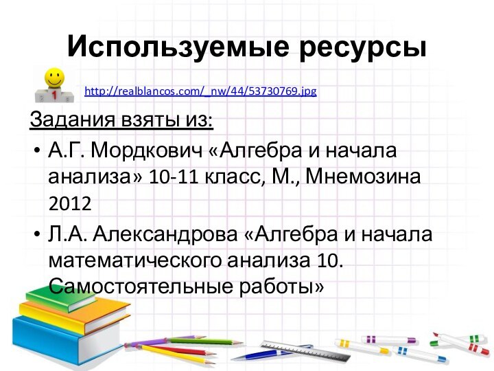 Используемые ресурсыЗадания взяты из:А.Г. Мордкович «Алгебра и начала анализа» 10-11 класс, М.,