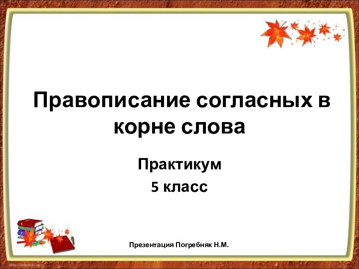 Правописание согласных в корне словаПрактикум5 классПрезентация Погребняк Н.М.