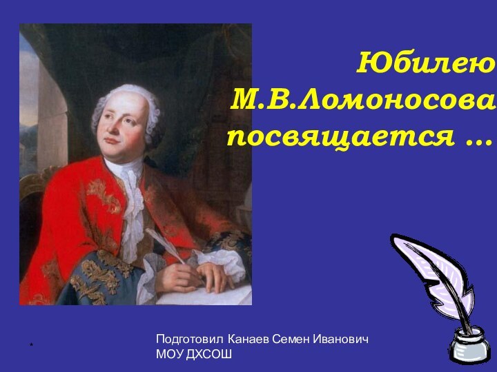 *ЮбилеюМ.В.Ломоносовапосвящается …Подготовил Канаев Семен ИвановичМОУ ДХСОШ