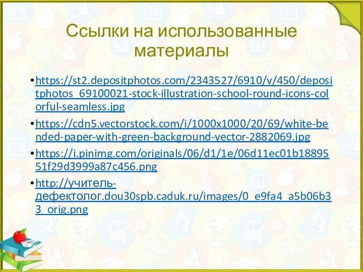 Ссылки на использованные материалыhttps://st2.depositphotos.com/2343527/6910/v/450/depositphotos_69100021-stock-illustration-school-round-icons-colorful-seamless.jpghttps://cdn5.vectorstock.com/i/1000x1000/20/69/white-bended-paper-with-green-background-vector-2882069.jpghttps://i.pinimg.com/originals/06/d1/1e/06d11ec01b1889551f29d3999a87c456.pnghttp://учитель-дефектолог.dou30spb.caduk.ru/images/0_e9fa4_a5b06b33_orig.png