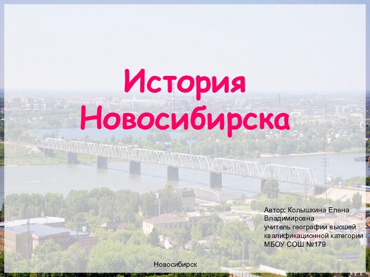 История НовосибирскаАвтор: Колышкина Елена Владимировнаучитель географии высшей квалификационной категорииМБОУ СОШ №179Новосибирск