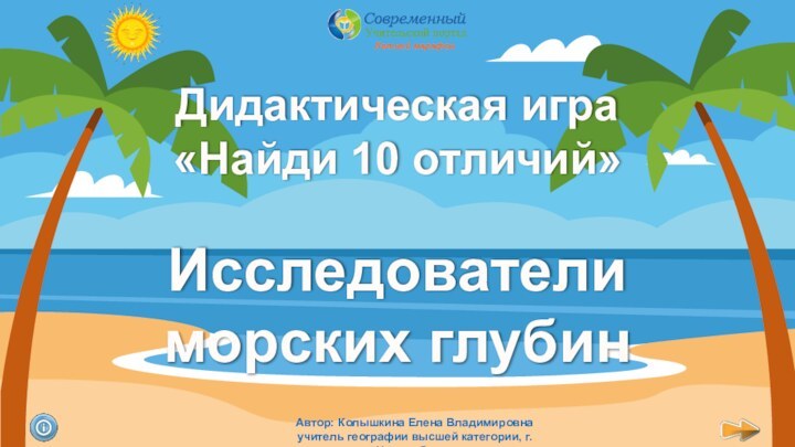 Дидактическая игра «Найди 10 отличий»Летний марафонАвтор: Колышкина Елена Владимировнаучитель географии высшей категории, г. НовосибирскИсследователи морских глубин