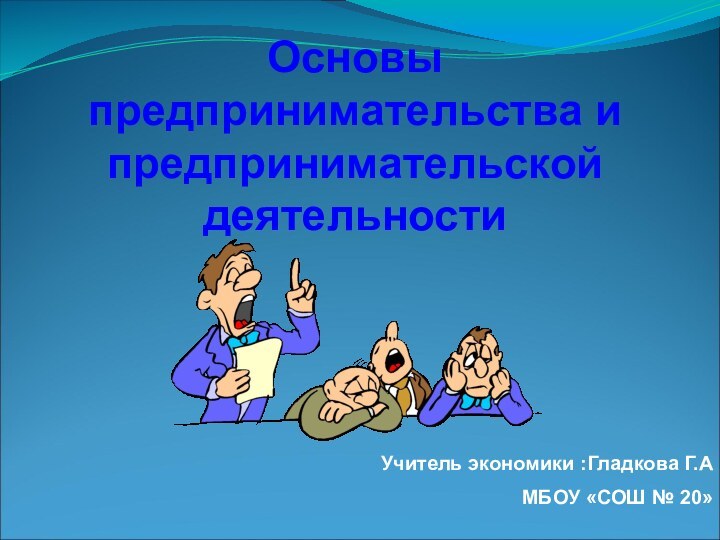 Основы предпринимательства и предпринимательской деятельности Учитель экономики :Гладкова Г.АМБОУ «СОШ № 20»