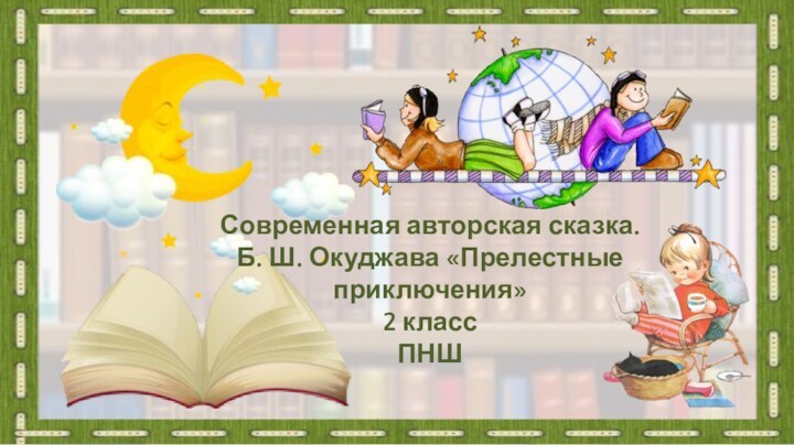 Современная авторская сказка. Б. Ш. Окуджава «Прелестные приключения» 2 класс ПНШ