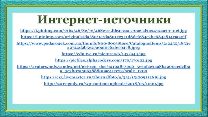 Интернет-источникиhttps://i.pinimg.com/736x/46/8e/7e/468e7e5fdc47ca2570ae5d3a9472aa33--net.jpghttps://i.pinimg.com/originals/da/80/1e/da801e23c1d8dcfe84c3be684a814ca0.gifhttps://www.podaro4ek.com.ua/thumb/800-800/Store/CatalogueItems/2/2455/1853ea2724d2b5e27a0af076afc59478.jpeghttps://cdn.tvc.ru/pictures/o/143/944.jpghttps://picfiles.alphacoders.com/170/170122.jpghttps://avatars.mds.yandex.net/get-zen_doc/1210285/pub_5c3afae3aa8ba200aedcfb2a_5c3b07a506588800ac41ee23/scale_1200https://cs3.livemaster.ru/zhurnalfoto/a/3/4/151209112616.jpghttp://2017-gody.ru/wp-content/uploads/2018/05/1000.jpg