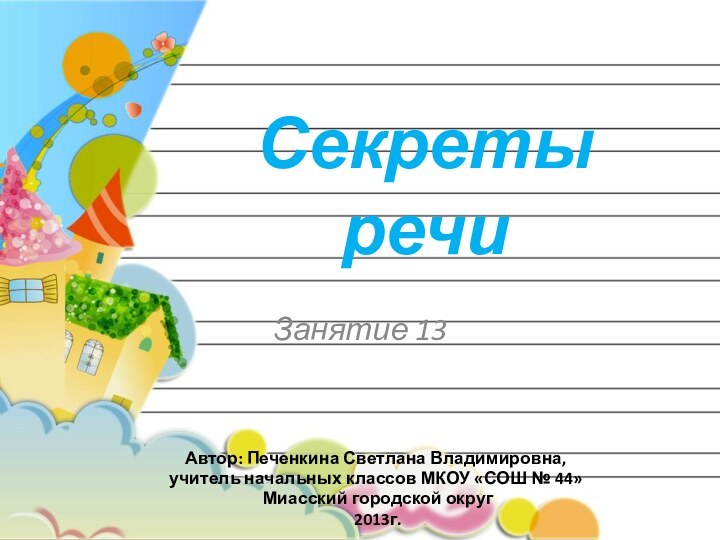 Занятие 13Секреты речиАвтор: Печенкина Светлана Владимировна, учитель начальных классов МКОУ «СОШ № 44» Миасский городской округ 2013г.