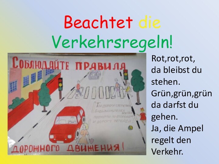 Beachtet die Verkehrsregeln!Rot,rot,rot,da bleibst du stehen.Grün,grün,gründa darfst du gehen.Ja, die Ampel regelt den Verkehr.