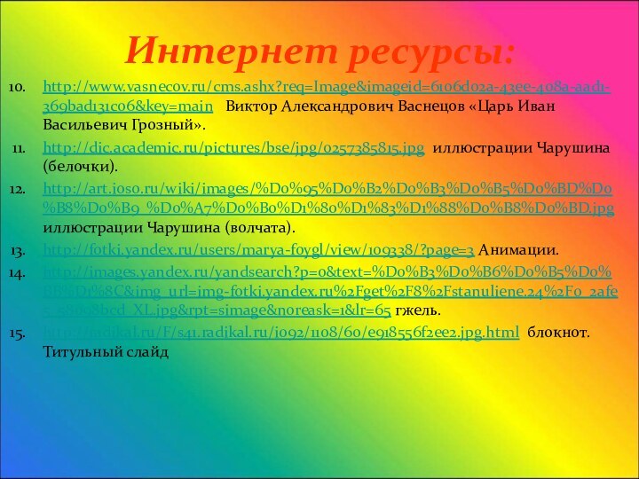 Интернет ресурсы:http://www.vasnecov.ru/cms.ashx?req=Image&imageid=6106d02a-43ee-408a-aad1-369bad131c06&key=main  Виктор Александрович Васнецов «Царь Иван Васильевич Грозный».http://dic.academic.ru/pictures/bse/jpg/0257385815.jpg иллюстрации Чарушина