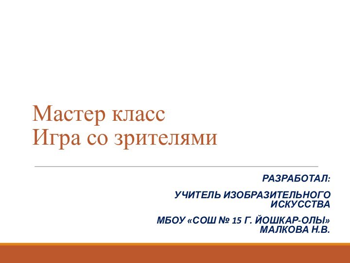 Мастер класс Игра со зрителямиРазработал: учитель Изобразительного искусстваМБОУ «СОШ № 15 г. Йошкар-Олы» Малкова Н.В.