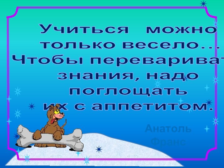 Анатоль Франс Учиться  можно только весело… Чтобы переваривать знания, надо поглощать их с аппетитом.