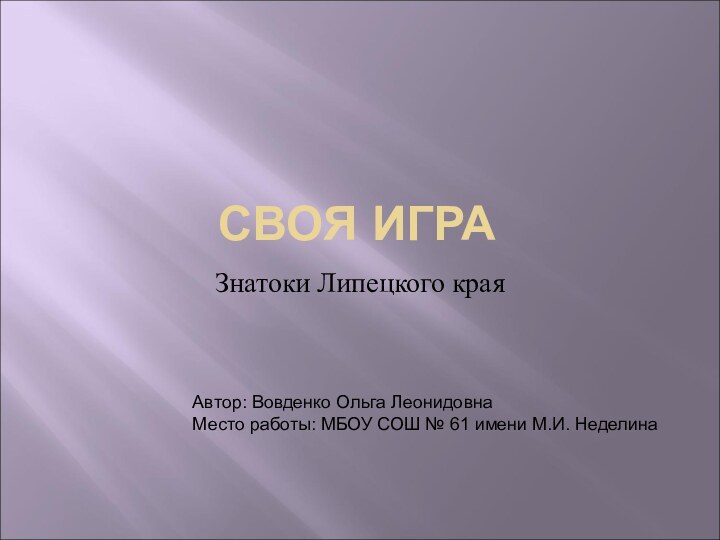 СВОЯ ИГРАЗнатоки Липецкого краяАвтор: Вовденко Ольга ЛеонидовнаМесто работы: МБОУ СОШ № 61 имени М.И. Неделина