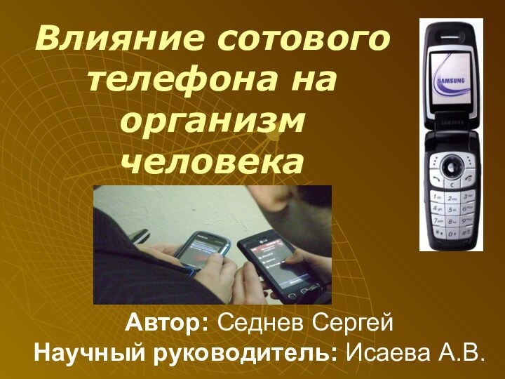 Автор: Седнев Сергей Научный руководитель: Исаева А.В.Влияние сотового телефона на организм человека