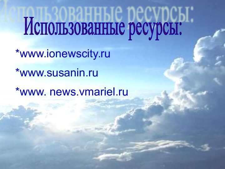 Использованные ресурсы:*www.ionewscity.ru*www.susanin.ru*www. news.vmariel.ru