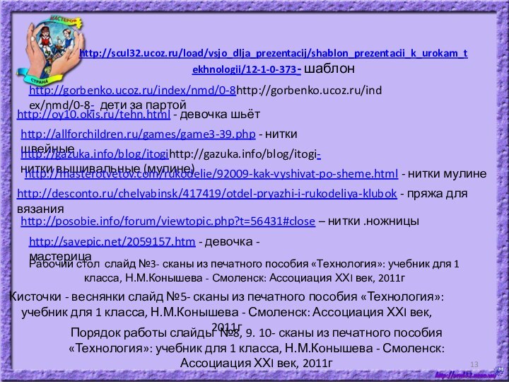 http://scul32.ucoz.ru/load/vsjo_dlja_prezentacij/shablon_prezentacii_k_urokam_tekhnologii/12-1-0-373- шаблон http://oy10.okis.ru/tehn.html - девочка шьётhttp://gorbenko.ucoz.ru/index/nmd/0-8http://gorbenko.ucoz.ru/index/nmd/0-8- дети за партойРабочий стол слайд №3-