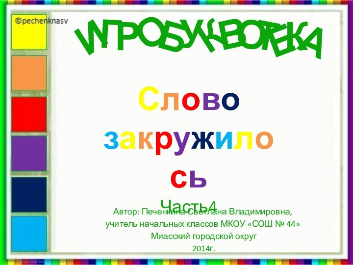 О Слово закружилосьЧасть4Автор: Печенкина Светлана Владимировна, учитель начальных классов МКОУ «СОШ № 44» Миасский городской округ 2014г.