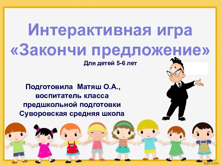 Интерактивная игра«Закончи предложение»Для детей 5-6 лет Подготовила Матяш О.А.,воспитатель класса предшкольной подготовкиСуворовская средняя школа