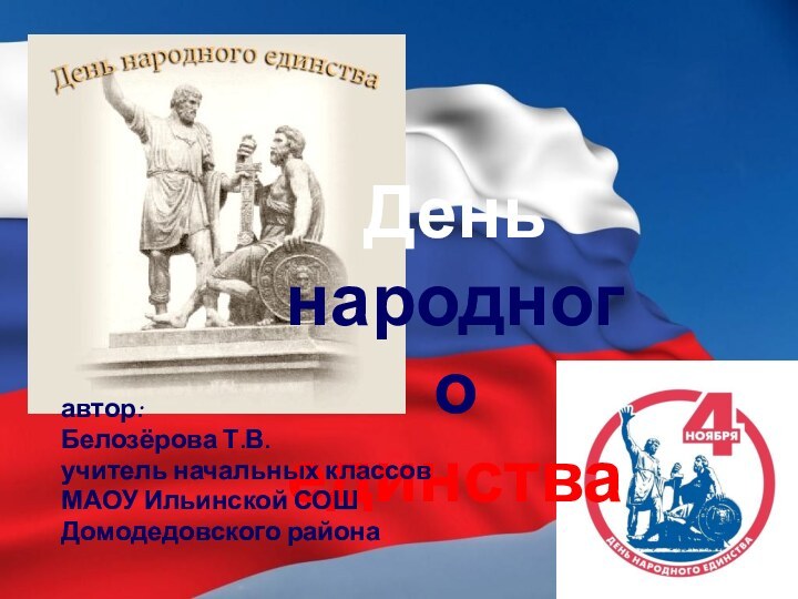 День народного единстваавтор:Белозёрова Т.В.учитель начальных классовМАОУ Ильинской СОШДомодедовского района