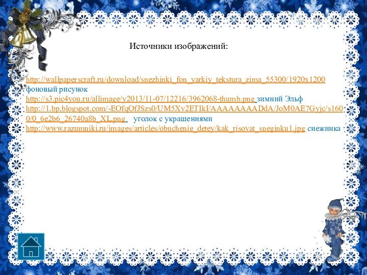 http://wallpaperscraft.ru/download/snezhinki_fon_yarkiy_tekstura_zima_55300/1920x1200  фоновый рисунокhttp://s3.pic4you.ru/allimage/y2013/11-07/12216/3962068-thumb.png зимний Эльфhttp://1.bp.blogspot.com/-EOfqOfJSzs0/UM5Xv2ETIkI/AAAAAAAADdA/JoM0AE7Gyjc/s1600/0_6e2b6_26740a8b_XL.png  уголок с украшениямиhttp://www.razumniki.ru/images/articles/obuchenie_detey/kak_risovat_sneginku1.jpg снежинка Источники изображений: