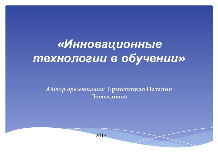 «Инновационные технологии в обучении» Автор презентации: Ермолицкая Наталия Леонидовна2013