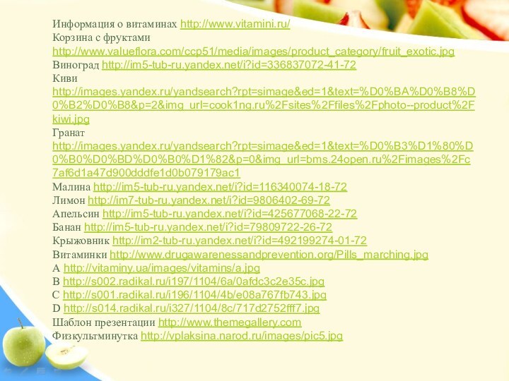 Информация о витаминах http://www.vitamini.ru/Корзина с фруктами http://www.valueflora.com/ccp51/media/images/product_category/fruit_exotic.jpgВиноград http://im5-tub-ru.yandex.net/i?id=336837072-41-72Киви http://images.yandex.ru/yandsearch?rpt=simage&ed=1&text=%D0%BA%D0%B8%D0%B2%D0%B8&p=2&img_url=cook1ng.ru%2Fsites%2Ffiles%2Fphoto--product%2Fkiwi.jpgГранат http://images.yandex.ru/yandsearch?rpt=simage&ed=1&text=%D0%B3%D1%80%D0%B0%D0%BD%D0%B0%D1%82&p=0&img_url=bms.24open.ru%2Fimages%2Fc7af6d1a47d900dddfe1d0b079179ac1Малина http://im5-tub-ru.yandex.net/i?id=116340074-18-72Лимон http://im7-tub-ru.yandex.net/i?id=9806402-69-72Апельсин