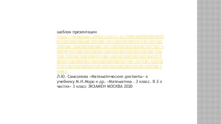 шаблон презентации https://templates.office.com/ru-ru/%D0%A8%D0%B0%D0%B1%D0%BB%D0%BE%D0%BD-%D1%82%D0%B5%D1%81%D1%82%D0%B0-%D0%BD%D0%B0-%D1%82%D0%B5%D0%BC%D1%83-%D0%9F%D1%80%D0%B8%D1%80%D0%BE%D0%B4%D0%B0-%D0%B8-%D0%BC%D0%B8%D1%80-%D0%B2%D0%BE%D0%BA%D1%80%D1%83%D0%B3-%D0%BD%D0%B0%D1%81-%D1%81-%D0%BF%D1%82%D0%B8%D1%87%D0%BA%D0%B0%D0%BC%D0%B8-tm963Л.Ю. Самсонова «Математические диктанты» к учебнику М.И.Моро и др. «Математика