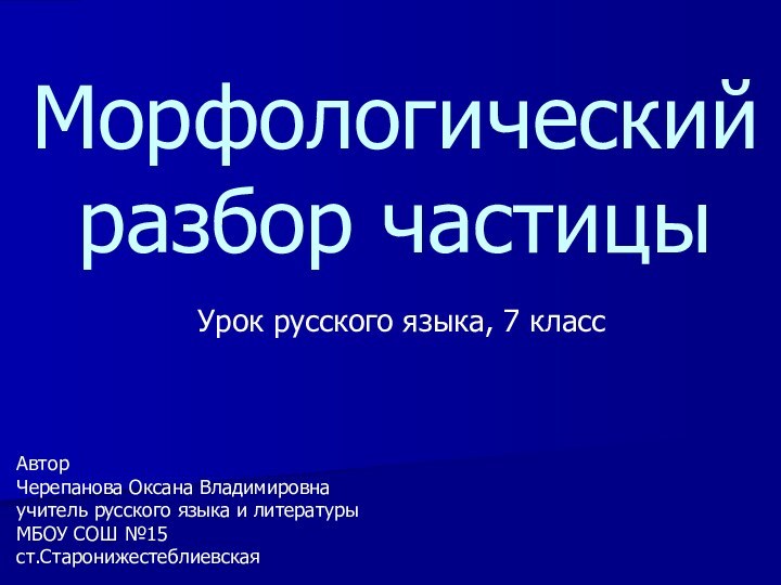 Морфологический разбор частицы АвторЧерепанова Оксана Владимировнаучитель русского языка и литературыМБОУ СОШ №15ст.СтаронижестеблиевскаяУрок русского языка, 7 класс