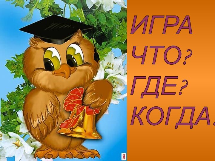 ИГРА  ЧТО?  ГДЕ?  КОГДА?