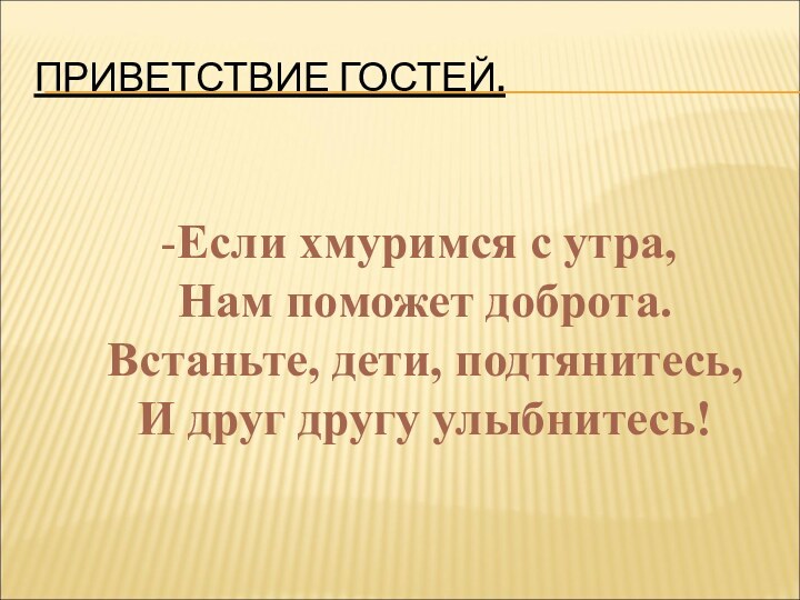 ПРИВЕТСТВИЕ ГОСТЕЙ.   -Если хмуримся с утра,    Нам поможет доброта.    Встаньте, дети, подтянитесь,    И друг другу улыбнитесь!