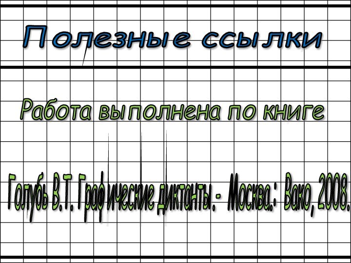 Полезные ссылки Голубь В.Т. Графические диктанты.- Москва.: Вако, 2008. Работа выполнена по книге