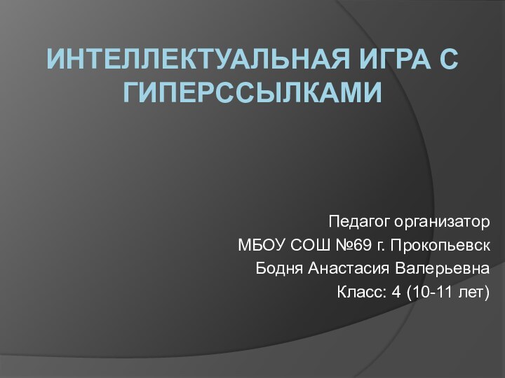 Интеллектуальная игра с гиперссылкамиПедагог организаторМБОУ СОШ №69 г. ПрокопьевскБодня Анастасия ВалерьевнаКласс: 4 (10-11 лет)