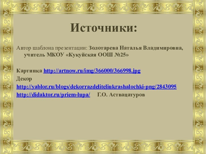 Источники:Автор шаблона презентации: Золотарева Наталья Владимировна, учитель МКОУ «Кукуйская ООШ №25»Картинка http://artnow.ru/img/366000/366998.jpgДекорhttp://yablor.ru/blogs/dekorrazdeliteliukrashalochki-png/2843095http://didaktor.ru/priem-lupa/   Г.О. Аствацатуров