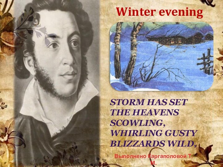 Winter eveningStorm has setThe heavens scowling, whirling gusty blizzards wild,Выполнено Каргаполовой Т.М.
