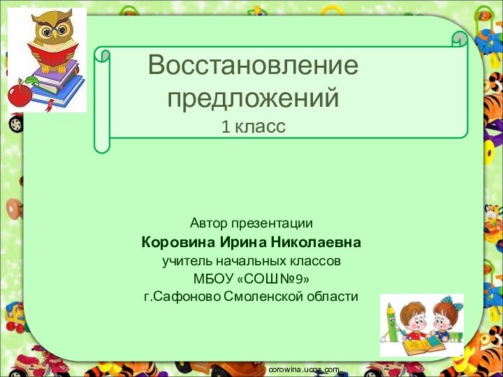 Восстановление  предложений 1 классcorowina.ucoz.comАвтор презентацииКоровина Ирина Николаевнаучитель начальных классовМБОУ «СОШ №9» г.Сафоново Смоленской области