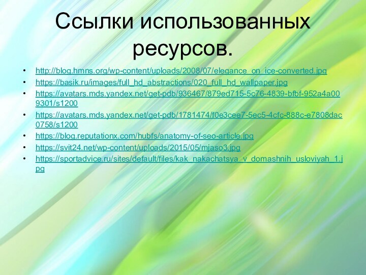 Ссылки использованных ресурсов.http://blog.hmns.org/wp-content/uploads/2008/07/elegance_on_ice-converted.jpg https://basik.ru/images/full_hd_abstractions/020_full_hd_wallpaper.jpghttps://avatars.mds.yandex.net/get-pdb/936467/879ed715-5c76-4839-bfbf-952a4a009301/s1200 https://avatars.mds.yandex.net/get-pdb/1781474/f0e3cee7-5ec5-4cfc-888c-e7808dac0758/s1200 https://blog.reputationx.com/hubfs/anatomy-of-seo-article.jpghttps://svit24.net/wp-content/uploads/2015/05/mjaso3.jpghttps://sportadvice.ru/sites/default/files/kak_nakachatsya_v_domashnih_usloviyah_1.jpg