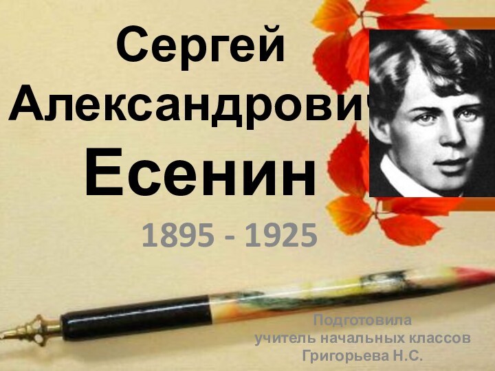 Сергей Александрович Есенин1895 - 1925Подготовилаучитель начальных классовГригорьева Н.С.