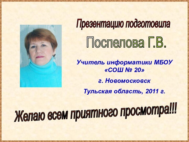 Презентацию подготовилаПоспелова Г.В.Желаю всем приятного просмотра!!!Учитель информатики МБОУ «СОШ № 20»г. Новомосковск Тульская область, 2011 г.