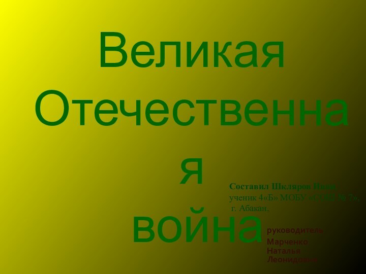 Великая  Отечественная  война руководительМарченко Наталья ЛеонидовнаСоставил Шкляров Иван,  ученик