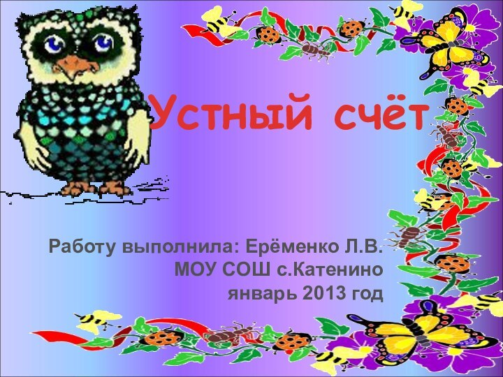 Устный счётРаботу выполнила: Ерёменко Л.В. МОУ СОШ с.Катенино январь 2013 год