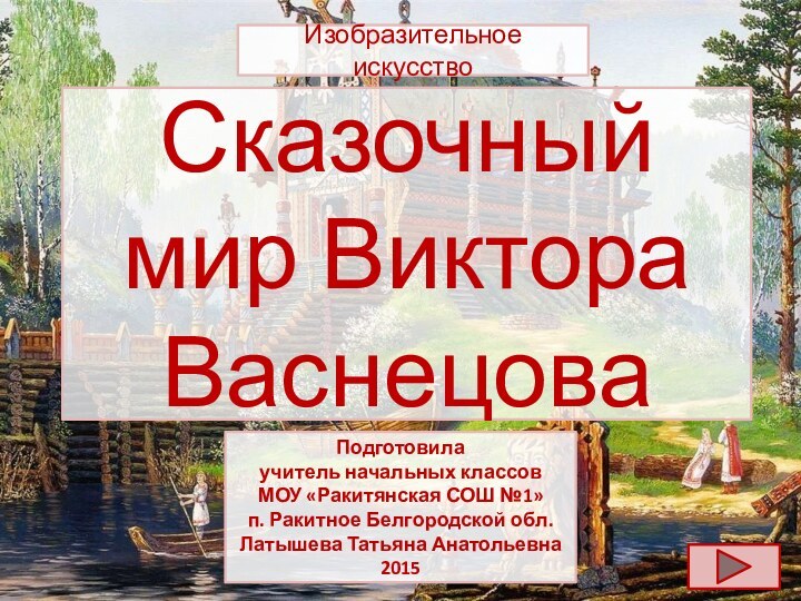 Сказочный мир Виктора ВаснецоваИзобразительное искусствоПодготовила учитель начальных классовМОУ «Ракитянская СОШ №1»п. Ракитное Белгородской обл.Латышева Татьяна Анатольевна2015