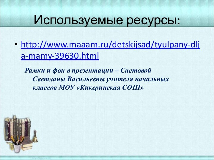 Используемые ресурсы:http://www.maaam.ru/detskijsad/tyulpany-dlja-mamy-39630.htmlРамки и фон в презентации – Саетовой Светланы Васильевны учителя начальных классов МОУ «Кикеринская СОШ»