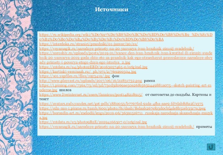 https://ru.wikipedia.org/wiki/%D0%97%D0%B8%D0%BC%D0%BD%D0%B8%D0%B9_%D1%81%D0%B2%D0%B0%D0%B4%D0%B5%D0%B1%D0%BD%D0%B8%D0%BA https://interdoka.ru/stranici/prazdniki/01-janvar/20/zs/https://vsyamagik.ru/narodnye-primety-na-20-yanvarya-ivan-brazhnik-zimnij-svadebnik/https://xoroshiy.ru/uploads/posts/2019-01/ivanov-den-ivan-brazhnik-ivan-krestitel-ili-zimniy-svadebnik-20-yanvarya-2019-goda-chto-eto-za-prazdnik-kak-ego-otmechayut-pravoslavnye-narodnye-obryady-primety-i-poverya-etogo-dnya-ego-istoriya_2.jpghttps://mtdata.ru/u4/photo2EBD/20163057465-0/original.jpghttps://kartinki-vernisazh.ru/_ph/971/2/769299504.jpghttps://s01.yapfiles.ru/files/1923419/.jpg фонhttp://www.playcast.ru/uploads/2017/06/16/22831732.png рамкаhttps://i.pinimg.com/736x/73/cd/5d/73cd5d069ae50a26f65632449881a075--sketch-painting-art-moderne.jpg шиловhttps://www.liveinternet.ru/users/fannicus/post148218915/  от сватовства до свадьбы. Картины и текстhttps://avatars.mds.yandex.net/get-pdb/1880053/b7767fcd-91da-4fba-aae9-fd7dabf68a2f/s375https://cdn-nus-1.pinme.ru/tumb/600/photo/f6/daab/f6daab267ef93d0cbf4de8b51eb35c7a.jpeghttps://borozdin-art.ru/melodii/imgs/2019-06/36591516711_russkaja-narodnaja-skazochnaja-muzyka.jpg https://mtdata.ru/u3/photo9B2E/20294166507-0/original.jpghttps://vsyamagik.ru/narodnye-primety-na-20-yanvarya-ivan-brazhnik-zimnij-svadebnik/ приметыИсточники